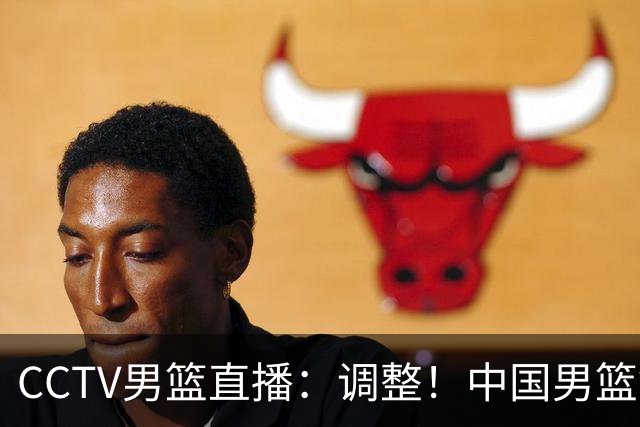 CCTV男篮直播：调整！中国男篮铜牌赛不容有失，日本男篮难度不小